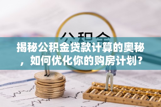 锡林郭勒盟揭秘公积金贷款计算的奥秘，如何优化你的购房计划？
