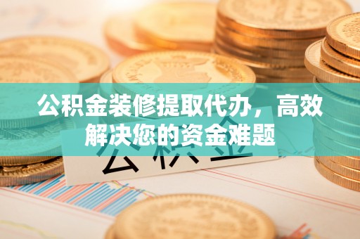 锡林郭勒盟公积金装修提取代办，高效解决您的资金难题