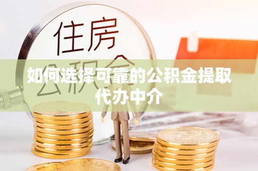 锡林郭勒盟如何选择可靠的公积金提取代办中介