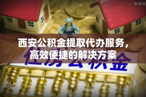 锡林郭勒盟西安公积金提取代办服务，高效便捷的解决方案