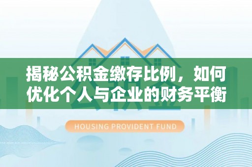 锡林郭勒盟揭秘公积金缴存比例，如何优化个人与企业的财务平衡