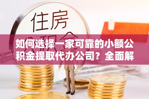 锡林郭勒盟如何选择一家可靠的小额公积金提取代办公司？全面解析与指南
