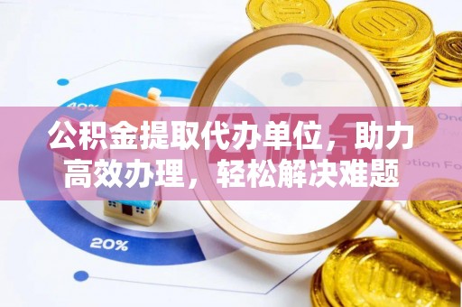 锡林郭勒盟公积金提取代办单位，助力高效办理，轻松解决难题