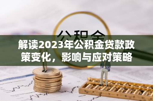锡林郭勒盟解读2023年公积金贷款政策变化，影响与应对策略