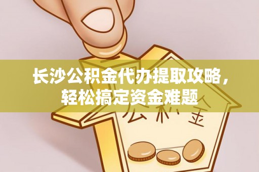 锡林郭勒盟长沙公积金代办提取攻略，轻松搞定资金难题