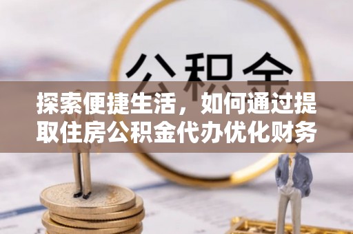 锡林郭勒盟探索便捷生活，如何通过提取住房公积金代办优化财务规划