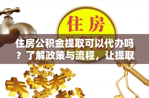 锡林郭勒盟住房公积金提取可以代办吗？了解政策与流程，让提取更便捷