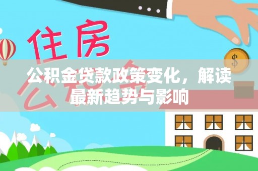 锡林郭勒盟公积金贷款政策变化，解读最新趋势与影响