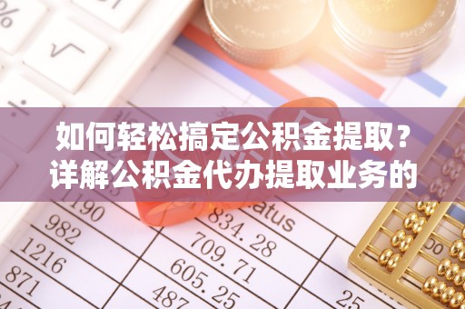 锡林郭勒盟如何轻松搞定公积金提取？详解公积金代办提取业务的便捷之道