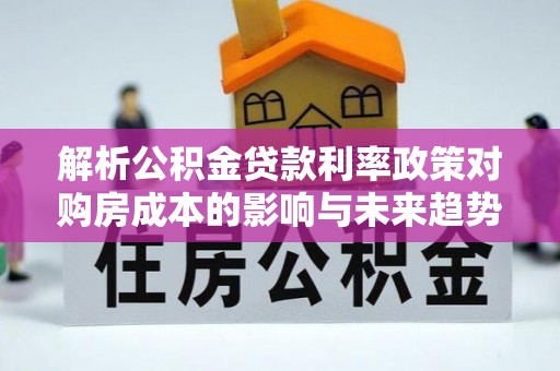 锡林郭勒盟解析公积金贷款利率政策对购房成本的影响与未来趋势