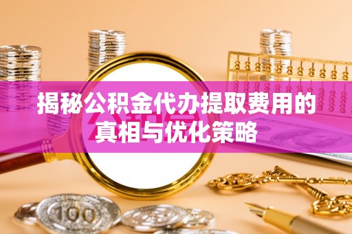 锡林郭勒盟揭秘公积金代办提取费用的真相与优化策略