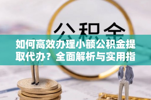 锡林郭勒盟如何高效办理小额公积金提取代办？全面解析与实用指南