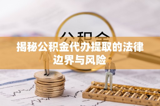锡林郭勒盟揭秘公积金代办提取的法律边界与风险