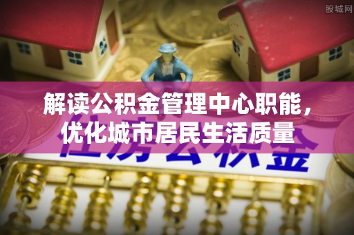 锡林郭勒盟解读公积金管理中心职能，优化城市居民生活质量