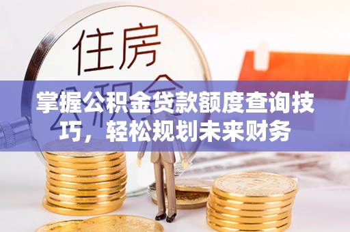 锡林郭勒盟掌握公积金贷款额度查询技巧，轻松规划未来财务
