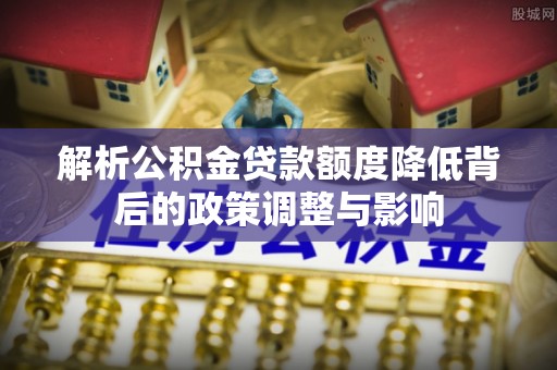 锡林郭勒盟解析公积金贷款额度降低背后的政策调整与影响