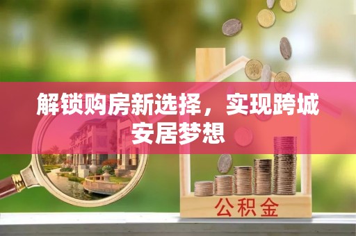 锡林郭勒盟解锁购房新选择，实现跨城安居梦想
