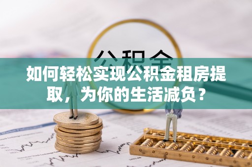 锡林郭勒盟如何轻松实现公积金租房提取，为你的生活减负？