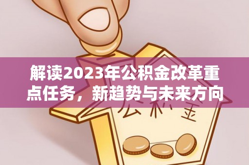 锡林郭勒盟解读2023年公积金改革重点任务，新趋势与未来方向