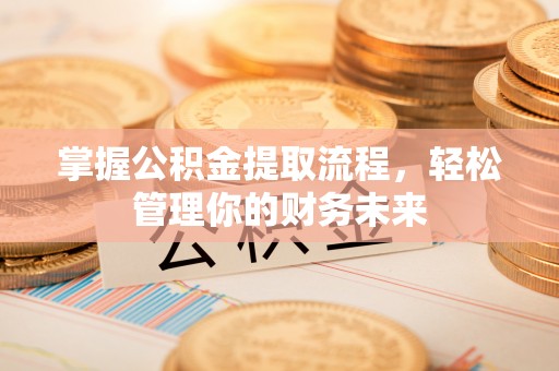 锡林郭勒盟掌握公积金提取流程，轻松管理你的财务未来