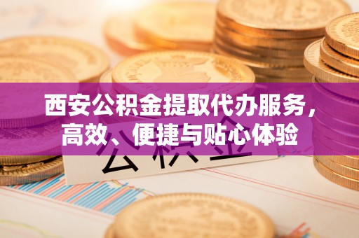 锡林郭勒盟西安公积金提取代办服务，高效、便捷与贴心体验