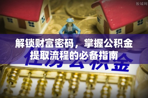 锡林郭勒盟解锁财富密码，掌握公积金提取流程的必备指南