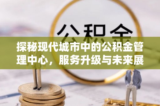 锡林郭勒盟探秘现代城市中的公积金管理中心，服务升级与未来展望