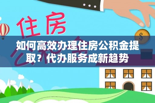 锡林郭勒盟如何高效办理住房公积金提取？代办服务成新趋势