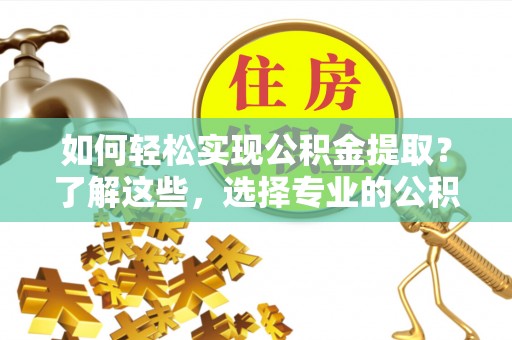 锡林郭勒盟如何轻松实现公积金提取？了解这些，选择专业的公积金提取代办服务