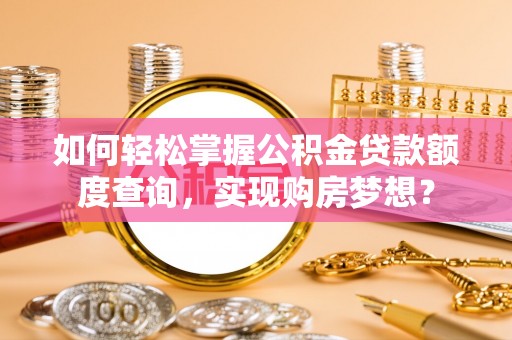 锡林郭勒盟如何轻松掌握公积金贷款额度查询，实现购房梦想？