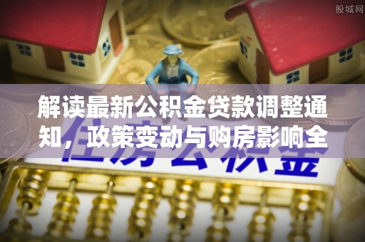 锡林郭勒盟解读最新公积金贷款调整通知，政策变动与购房影响全解析