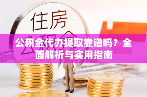锡林郭勒盟公积金代办提取靠谱吗？全面解析与实用指南