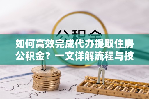 锡林郭勒盟如何高效完成代办提取住房公积金？一文详解流程与技巧