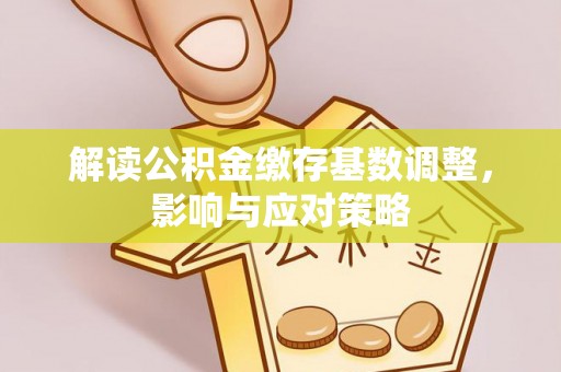 锡林郭勒盟解读公积金缴存基数调整，影响与应对策略