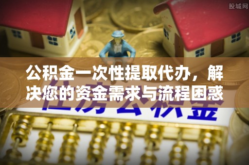 锡林郭勒盟公积金一次性提取代办，解决您的资金需求与流程困惑