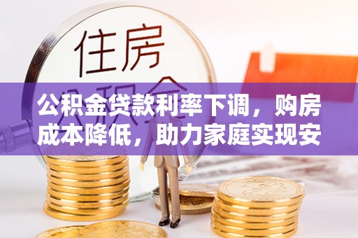 锡林郭勒盟公积金贷款利率下调，购房成本降低，助力家庭实现安居梦