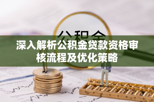 锡林郭勒盟深入解析公积金贷款资格审核流程及优化策略