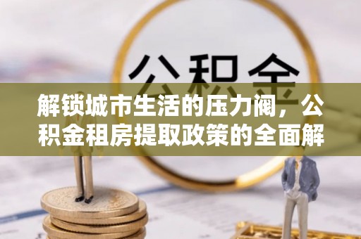 锡林郭勒盟解锁城市生活的压力阀，公积金租房提取政策的全面解析与实践指南