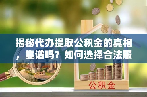 锡林郭勒盟揭秘代办提取公积金的真相，靠谱吗？如何选择合法服务？