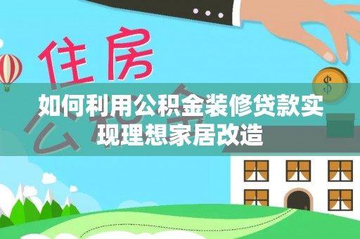 锡林郭勒盟如何利用公积金装修贷款实现理想家居改造