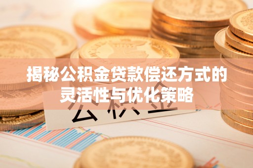 锡林郭勒盟揭秘公积金贷款偿还方式的灵活性与优化策略