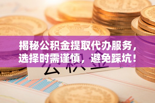 锡林郭勒盟揭秘公积金提取代办服务，选择时需谨慎，避免踩坑！