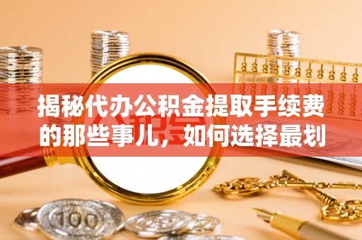 锡林郭勒盟揭秘代办公积金提取手续费的那些事儿，如何选择最划算的服务？