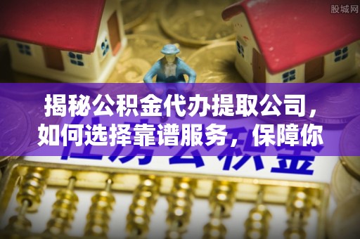 锡林郭勒盟揭秘公积金代办提取公司，如何选择靠谱服务，保障你的资金安全