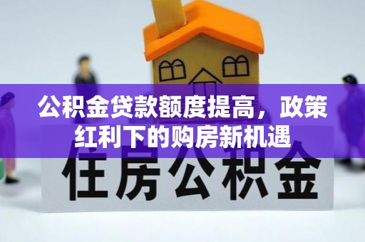 锡林郭勒盟公积金贷款额度提高，政策红利下的购房新机遇