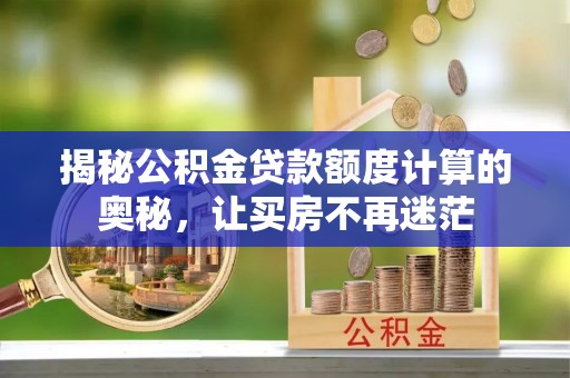 锡林郭勒盟揭秘公积金贷款额度计算的奥秘，让买房不再迷茫