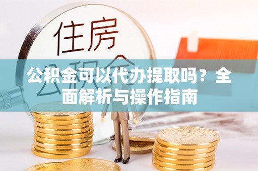 锡林郭勒盟公积金可以代办提取吗？全面解析与操作指南