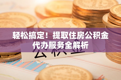 锡林郭勒盟轻松搞定！提取住房公积金代办服务全解析