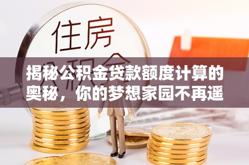 锡林郭勒盟揭秘公积金贷款额度计算的奥秘，你的梦想家园不再遥不可及