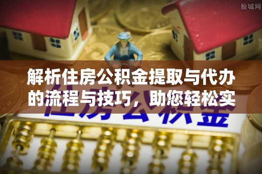 锡林郭勒盟解析住房公积金提取与代办的流程与技巧，助您轻松实现资金流动